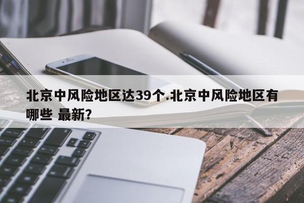 北京中风险地区达39个.北京中风险地区有哪些 最新？
