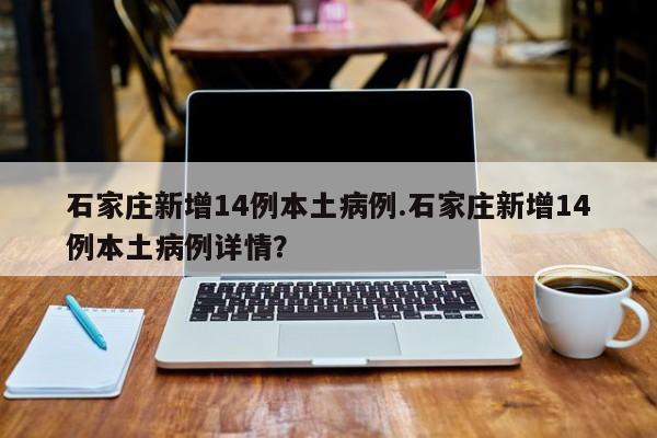 石家庄新增14例本土病例.石家庄新增14例本土病例详情？