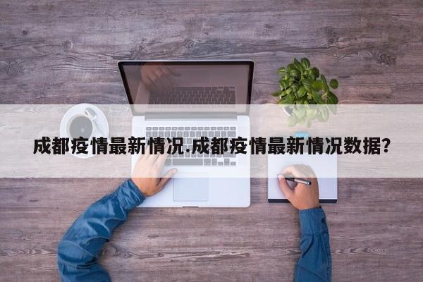 成都疫情最新情况.成都疫情最新情况数据？